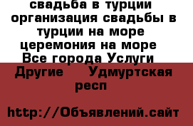 свадьба в турции, организация свадьбы в турции на море, церемония на море - Все города Услуги » Другие   . Удмуртская респ.